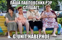 паша павловских рэр слушает G-UNIT наверное