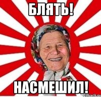 Блять! Насмешил!