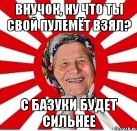 Внучок, ну что ты свой пулемёт взял? С базуки будет сильнее