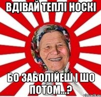 Вдівай теплі носкі Бо заболійеш і шо потом...?