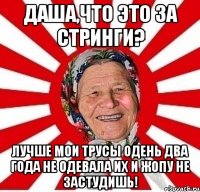 Даша,что это за стринги? Лучше мои трусы одень два года не одевала их и жопу не застудишь!