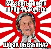 как звать твоего парня?магомед? шо за обезбяна?