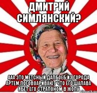 Дмитрий симлянский? ааа это метсный далбоеб из города артем,поговоаривают что его шалава ябет его страпоном в жопу