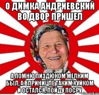 О Димка Андриевский во двор пришел А помню пиздюком мелким был, а вприницпе таким хуйком и остался, пойду посру