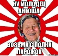 Ну молодец Антоша возьми с полки пирожок