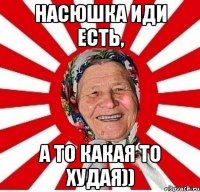 Насюшка иди есть, А то какая то худая))