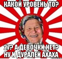 какой уровень то? 27? а девочки нет? ну и дуралей ахаха