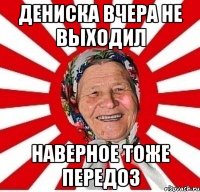 дениска вчера не выходил наверное тоже передоз