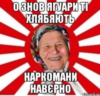 о знов ягуари ті хлябяють наркомани навєрно