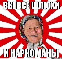 Вы все шлюхи и наркоманы