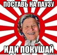 Поставь на паузу иди покушай