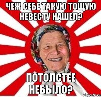 чеж себе такую тощую невесту нашел? потолстее небыло?