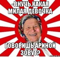 -ВНУЧЬ,КАКАЯ МИЛАЯ ДЕВОЧКА ГОВОРИШЬ,АРИНОЙ ЗОВУТ?