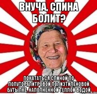 Внуча, спина болит? покататься спиной по полуторалитровой полиэтиленовой бутылке, наполненной теплой водой