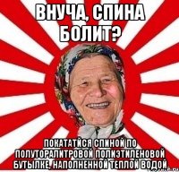 Внуча, спина болит? покататйся спиной по полуторалитровой полиэтиленовой бутылке, наполненной теплой водой