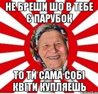 не бреши шо в тебе є парубок то ти сама собі квіти купляешь