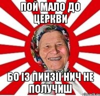 пой мало до церкви бо із пинзії нич не получиш