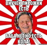 Внучёк пирожки есть Баба нет,но есть кола!