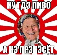 ну гдэ пиво а нэ прэнэсёт