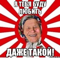 Я тебя буду любить даже такой!