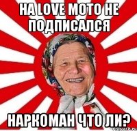 на love moto не подписался наркоман что ли?