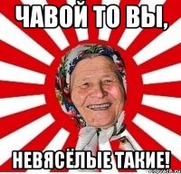 Чавой то вы, невясёлые такие!