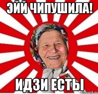 эйй чипушила! идзи есты