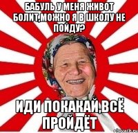 Бабуль у меня живот болит,можно я в школу не пойду? Иди покакай,всё пройдёт