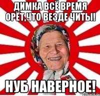 Димка всё время орёт,что везде читы! Нуб наверное!