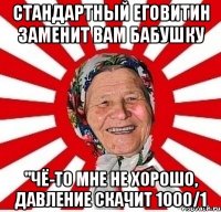 Стандартный Еговитин заменит вам бабушку "Чё-то мне не хорошо, давление скачит 1000/1