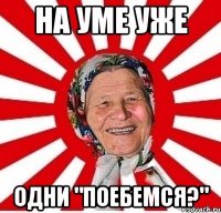 на уме уже одни "поебемся?"