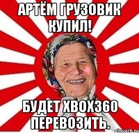 Артём грузовик купил! Будет XBOX360 перевозить.