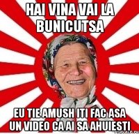 Hai vina vai la bunicutsa eu tie amush iti fac asa un video ca ai sa ahuiesti