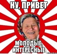 Ну, привет молодые, интересные