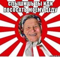 слышишь ты иди пососать моему деду 