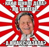 - Как в школе дела? - Я в универе... - А я как сказала?