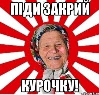 Піди закрий КУРОЧКУ!