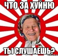 Что за хуйню ты слушаешь?