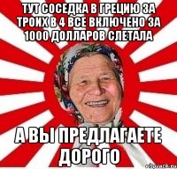 ТУТ СОСЕДКА В ГРЕЦИЮ ЗА ТРОИХ В 4 ВСЕ ВКЛЮЧЕНО ЗА 1000 ДОЛЛАРОВ СЛЕТАЛА А ВЫ ПРЕДЛАГАЕТЕ ДОРОГО