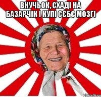 внучьок, схаді на базарчік і купі сєбє мозгі 