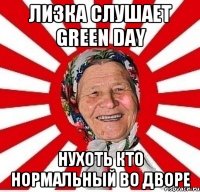 Лизка слушает Green Day нухоть кто нормальный во дворе