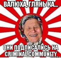 Валюха, глянь ка... Они подписались на Criminal Community