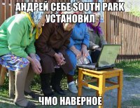 Андрей себе South Park установил Чмо наверное