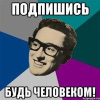 Подпишись будь человеком!