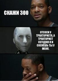 Скажи 300 Отсоси у тракториста, а тракторист сегодня я и соснёшь ты у меня.