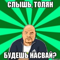 слышь, Толян будешь насвай?