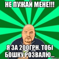 не пужай мене!!! я за 200грн. тобі бошку розвалю...