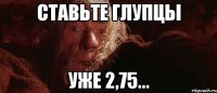 ставьте глупцы уже 2,75...