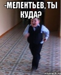 -Мелентьев, ты куда? 