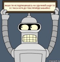 якшо ти не підпишишесь на удачний кадр то в 3 часа ночі до тебе прийде бабайко